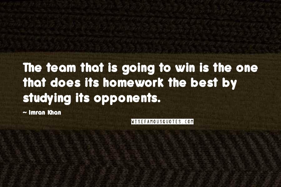 Imran Khan Quotes: The team that is going to win is the one that does its homework the best by studying its opponents.