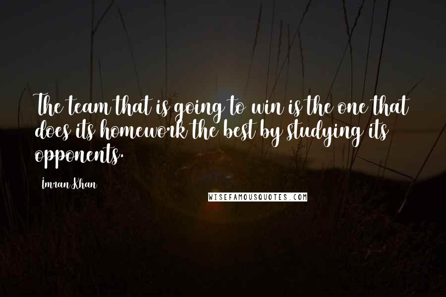 Imran Khan Quotes: The team that is going to win is the one that does its homework the best by studying its opponents.