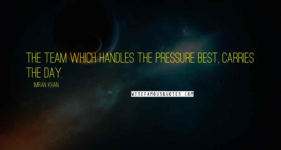 Imran Khan Quotes: The team which handles the pressure best, carries the day.