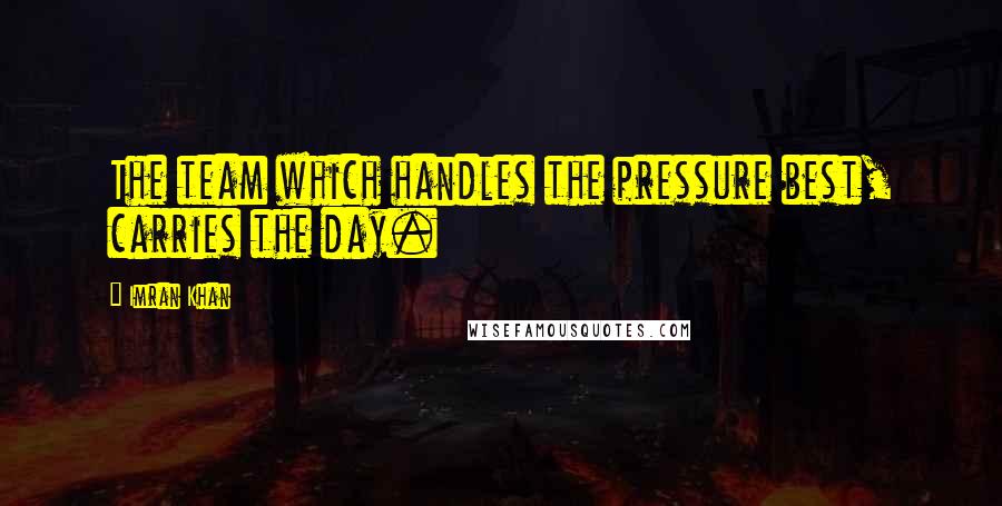 Imran Khan Quotes: The team which handles the pressure best, carries the day.