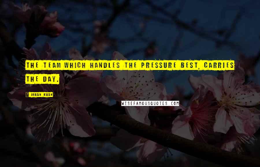 Imran Khan Quotes: The team which handles the pressure best, carries the day.