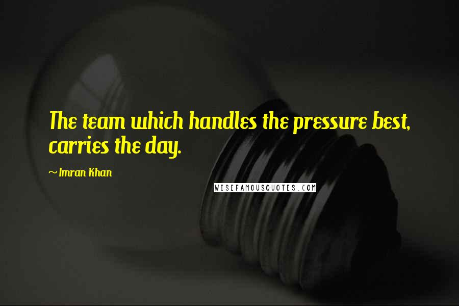 Imran Khan Quotes: The team which handles the pressure best, carries the day.