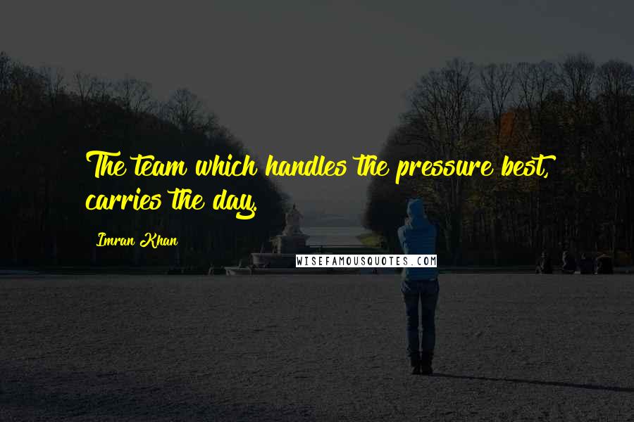 Imran Khan Quotes: The team which handles the pressure best, carries the day.