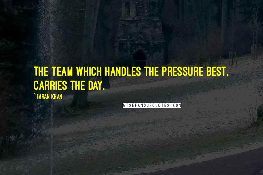 Imran Khan Quotes: The team which handles the pressure best, carries the day.