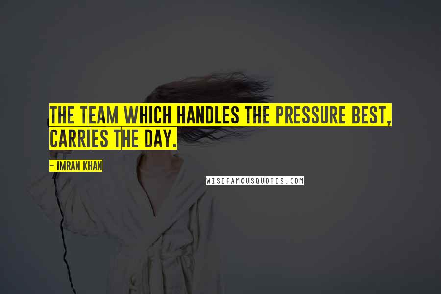 Imran Khan Quotes: The team which handles the pressure best, carries the day.