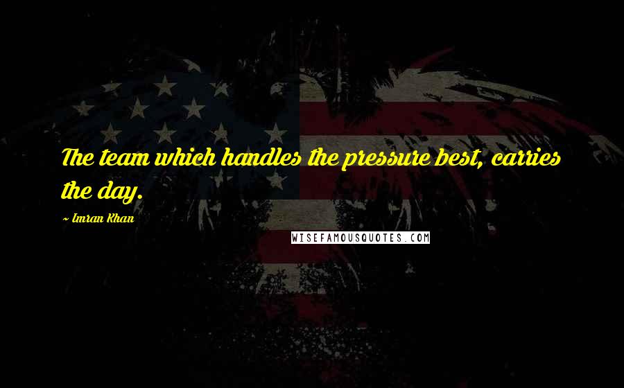 Imran Khan Quotes: The team which handles the pressure best, carries the day.