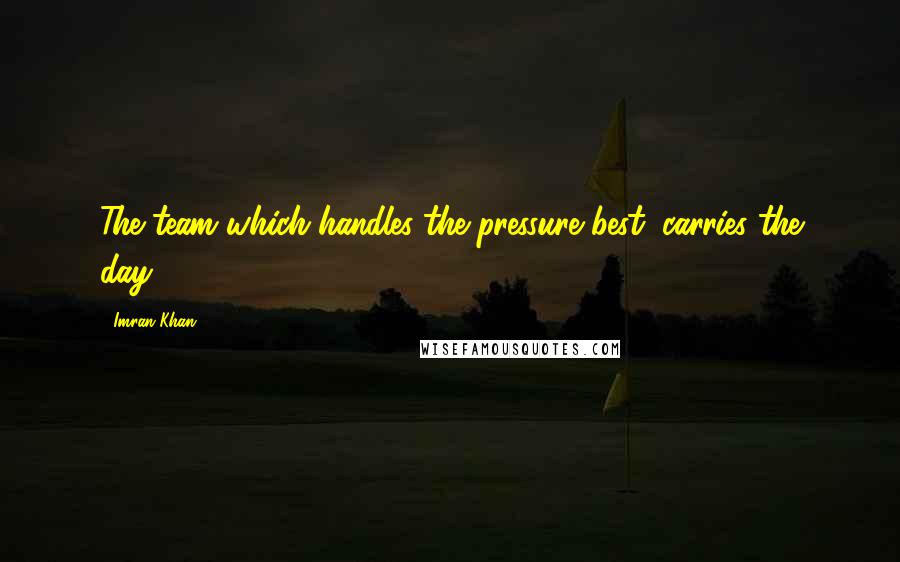 Imran Khan Quotes: The team which handles the pressure best, carries the day.