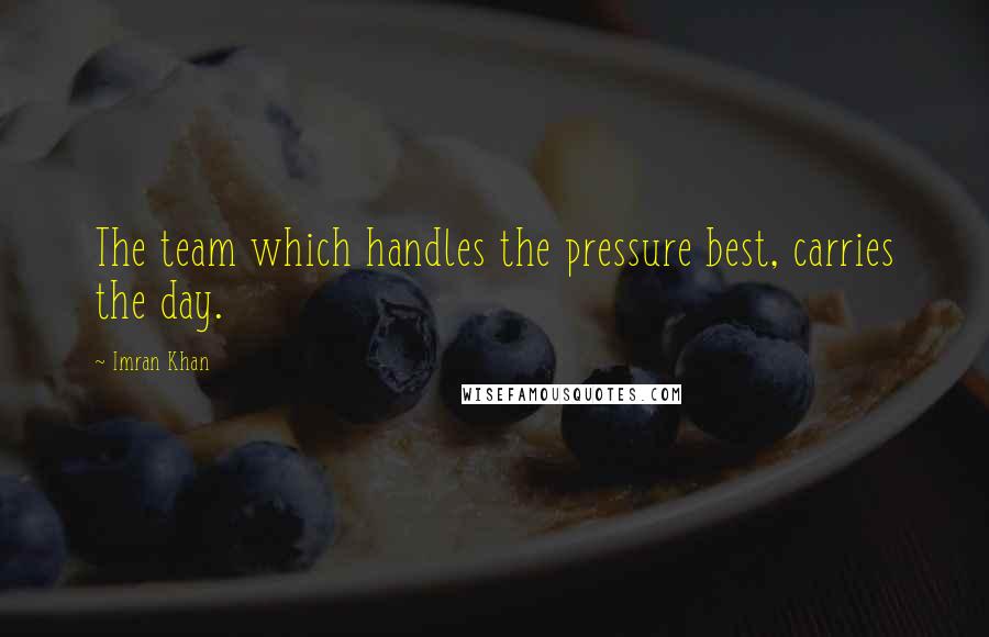 Imran Khan Quotes: The team which handles the pressure best, carries the day.