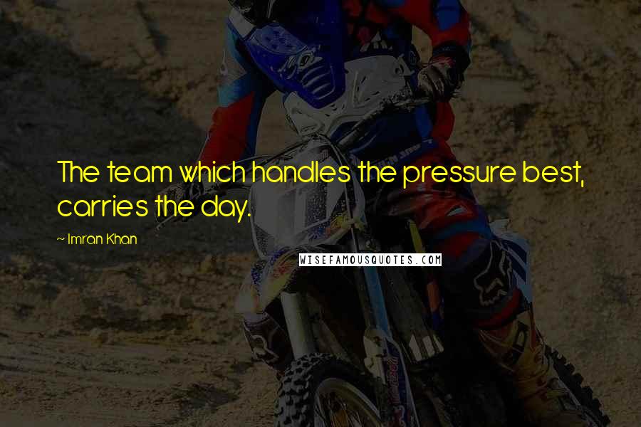 Imran Khan Quotes: The team which handles the pressure best, carries the day.