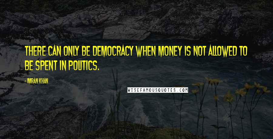 Imran Khan Quotes: There can only be democracy when money is not allowed to be spent in Politics.