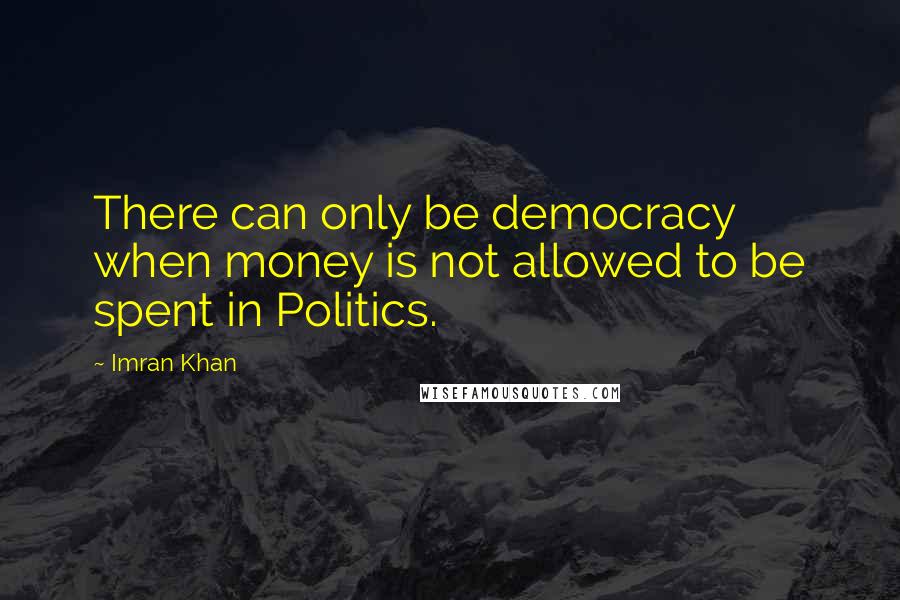 Imran Khan Quotes: There can only be democracy when money is not allowed to be spent in Politics.