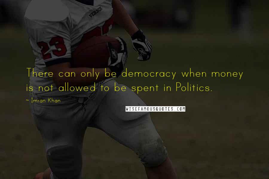 Imran Khan Quotes: There can only be democracy when money is not allowed to be spent in Politics.