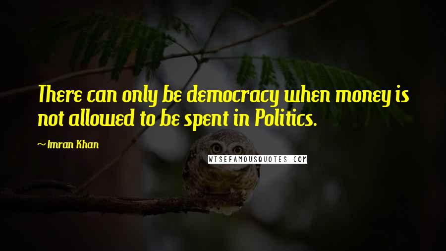 Imran Khan Quotes: There can only be democracy when money is not allowed to be spent in Politics.