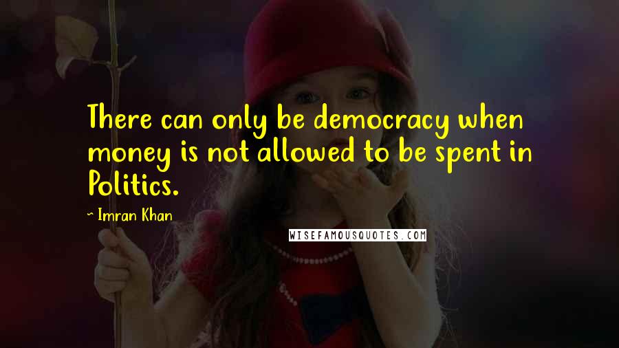 Imran Khan Quotes: There can only be democracy when money is not allowed to be spent in Politics.