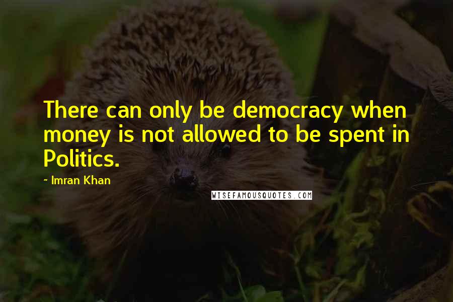 Imran Khan Quotes: There can only be democracy when money is not allowed to be spent in Politics.