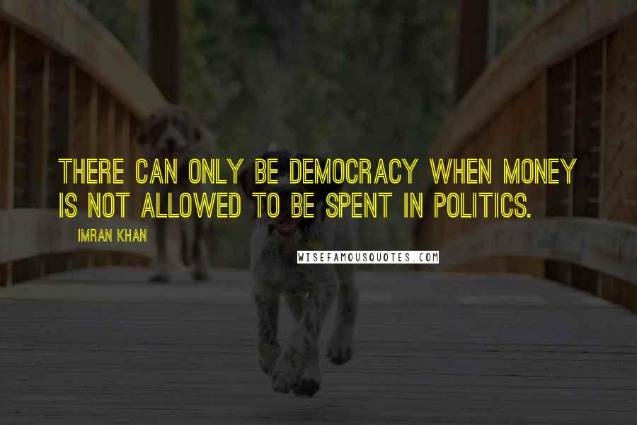 Imran Khan Quotes: There can only be democracy when money is not allowed to be spent in Politics.