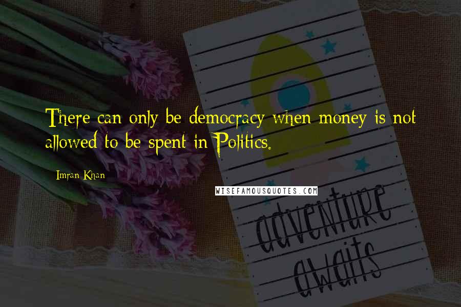 Imran Khan Quotes: There can only be democracy when money is not allowed to be spent in Politics.