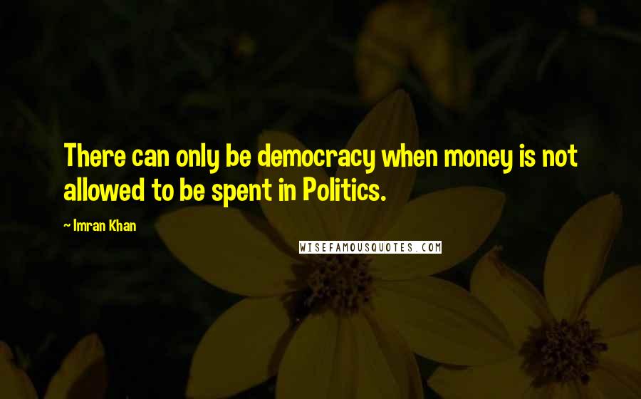 Imran Khan Quotes: There can only be democracy when money is not allowed to be spent in Politics.