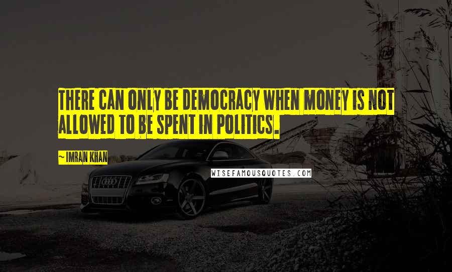 Imran Khan Quotes: There can only be democracy when money is not allowed to be spent in Politics.