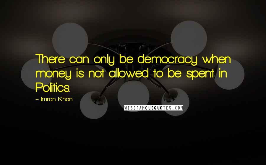 Imran Khan Quotes: There can only be democracy when money is not allowed to be spent in Politics.