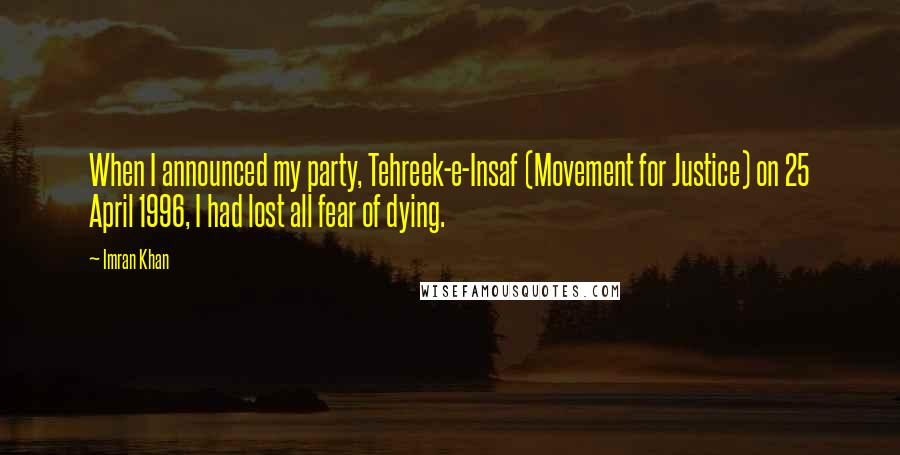 Imran Khan Quotes: When I announced my party, Tehreek-e-Insaf (Movement for Justice) on 25 April 1996, I had lost all fear of dying.