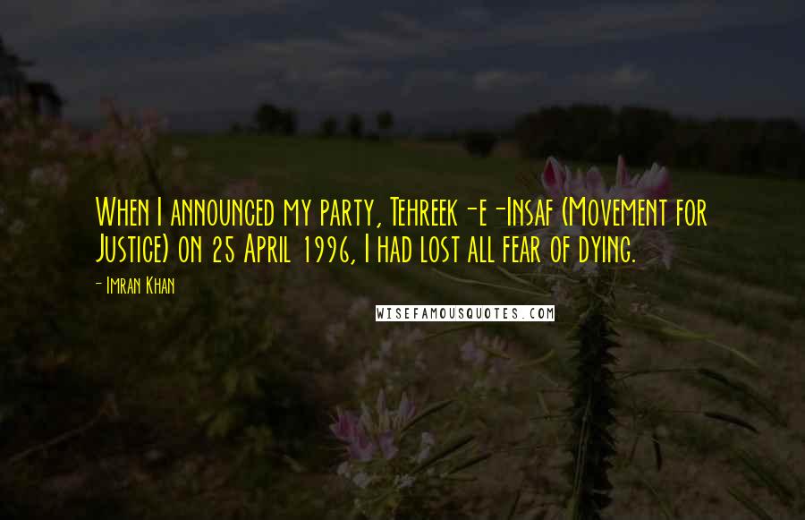 Imran Khan Quotes: When I announced my party, Tehreek-e-Insaf (Movement for Justice) on 25 April 1996, I had lost all fear of dying.