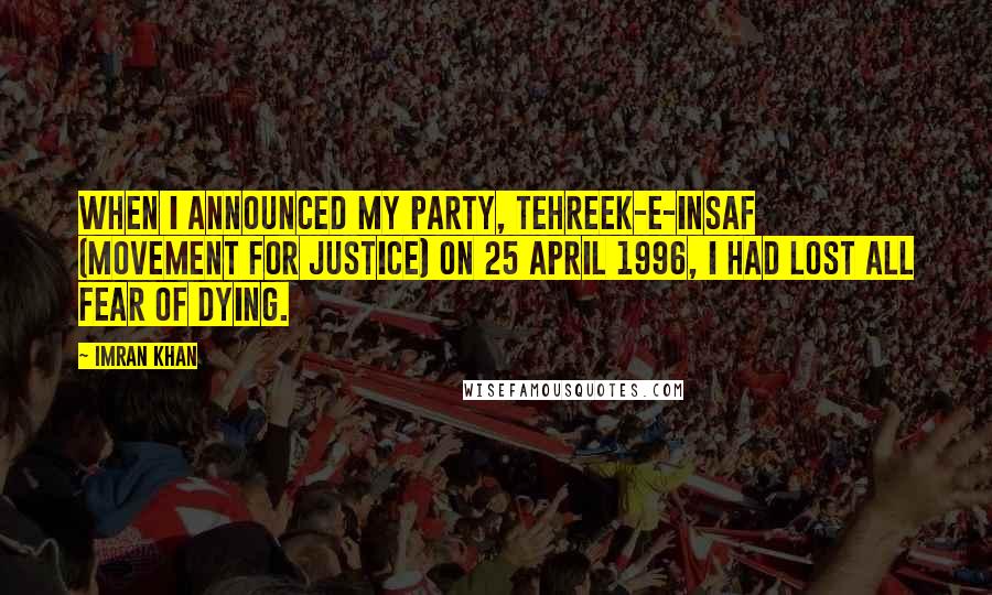 Imran Khan Quotes: When I announced my party, Tehreek-e-Insaf (Movement for Justice) on 25 April 1996, I had lost all fear of dying.