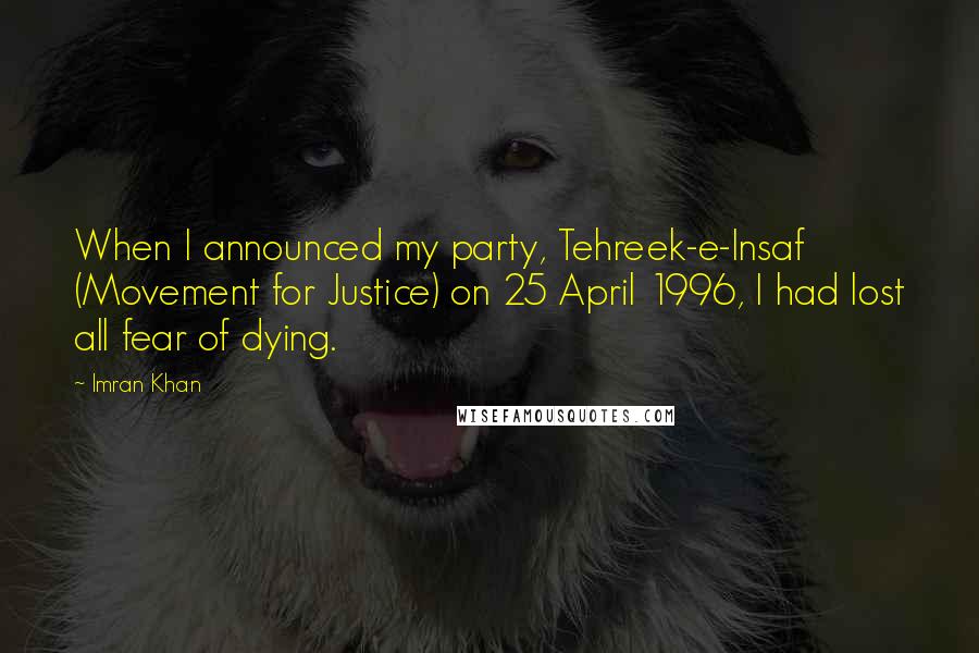Imran Khan Quotes: When I announced my party, Tehreek-e-Insaf (Movement for Justice) on 25 April 1996, I had lost all fear of dying.