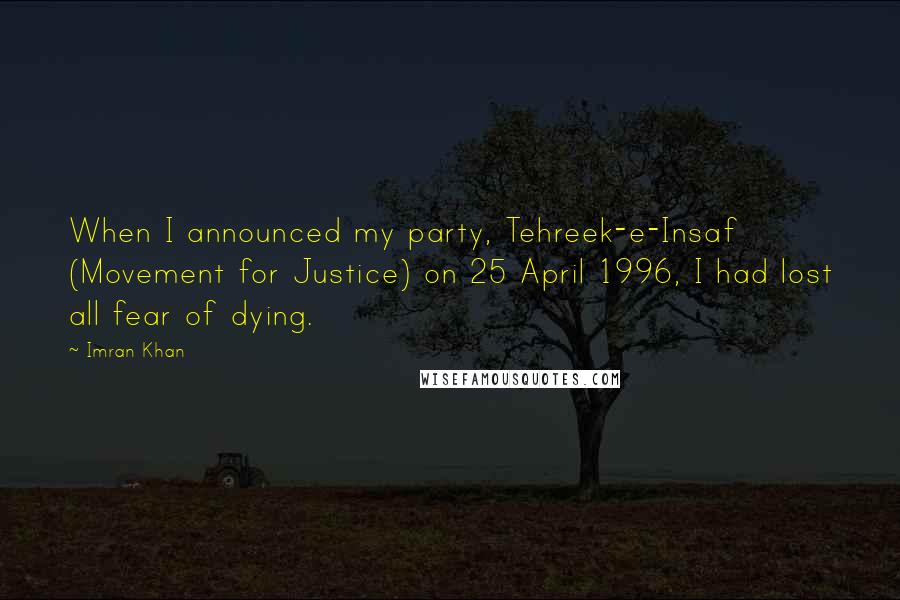 Imran Khan Quotes: When I announced my party, Tehreek-e-Insaf (Movement for Justice) on 25 April 1996, I had lost all fear of dying.