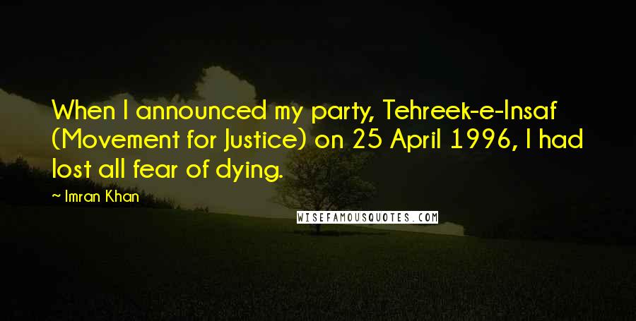 Imran Khan Quotes: When I announced my party, Tehreek-e-Insaf (Movement for Justice) on 25 April 1996, I had lost all fear of dying.