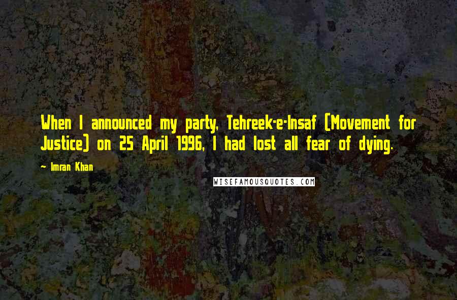 Imran Khan Quotes: When I announced my party, Tehreek-e-Insaf (Movement for Justice) on 25 April 1996, I had lost all fear of dying.