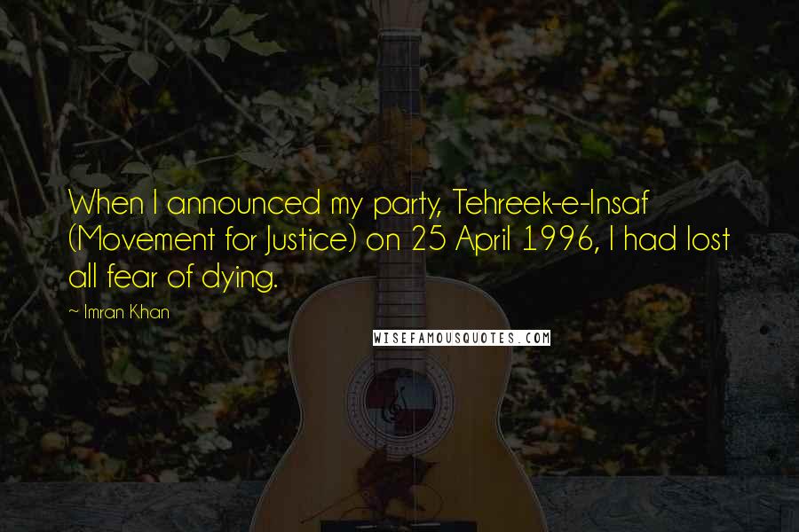 Imran Khan Quotes: When I announced my party, Tehreek-e-Insaf (Movement for Justice) on 25 April 1996, I had lost all fear of dying.