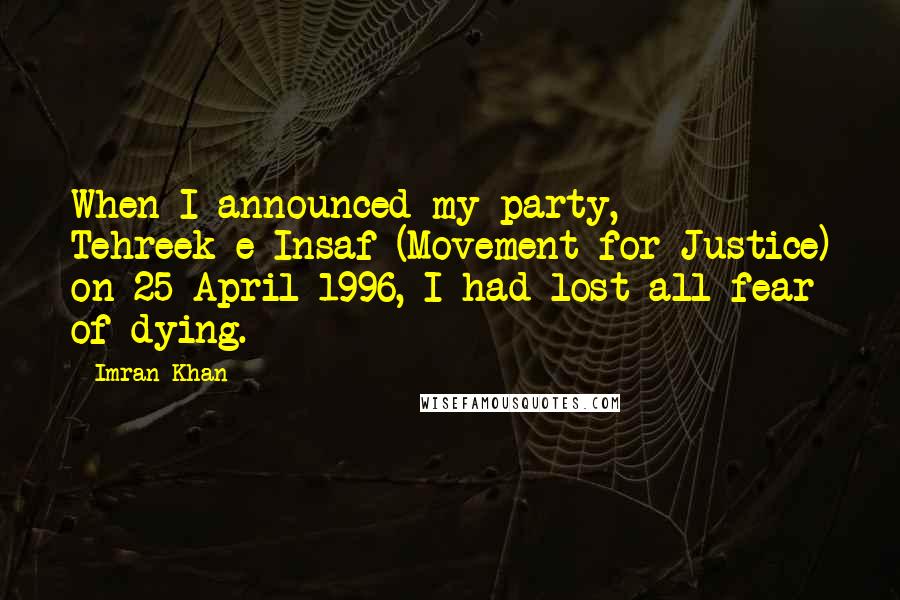 Imran Khan Quotes: When I announced my party, Tehreek-e-Insaf (Movement for Justice) on 25 April 1996, I had lost all fear of dying.