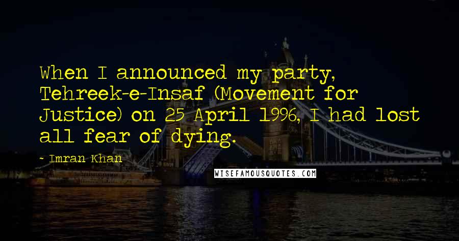 Imran Khan Quotes: When I announced my party, Tehreek-e-Insaf (Movement for Justice) on 25 April 1996, I had lost all fear of dying.