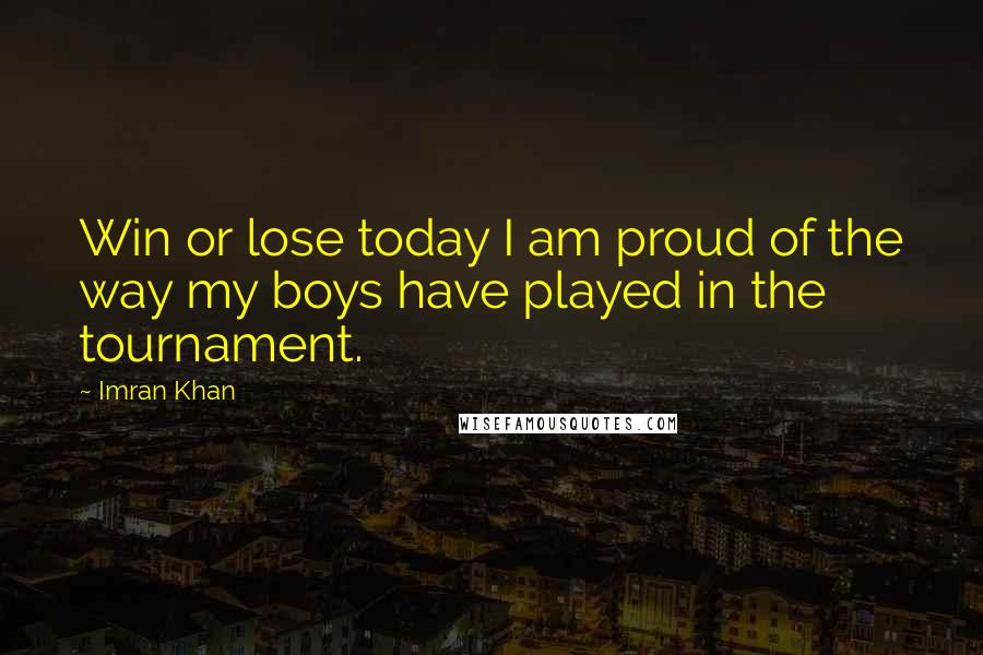 Imran Khan Quotes: Win or lose today I am proud of the way my boys have played in the tournament.