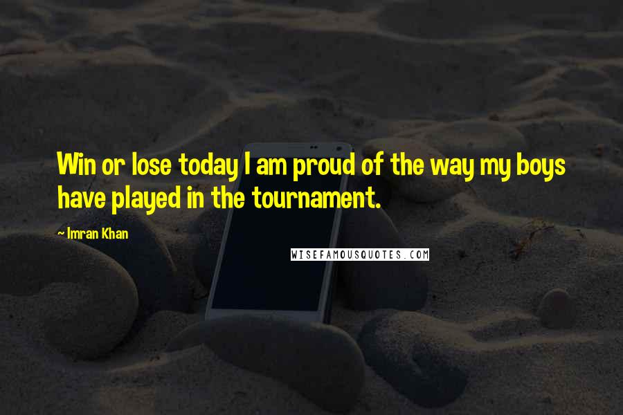 Imran Khan Quotes: Win or lose today I am proud of the way my boys have played in the tournament.