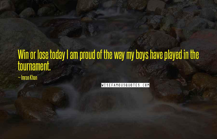 Imran Khan Quotes: Win or lose today I am proud of the way my boys have played in the tournament.