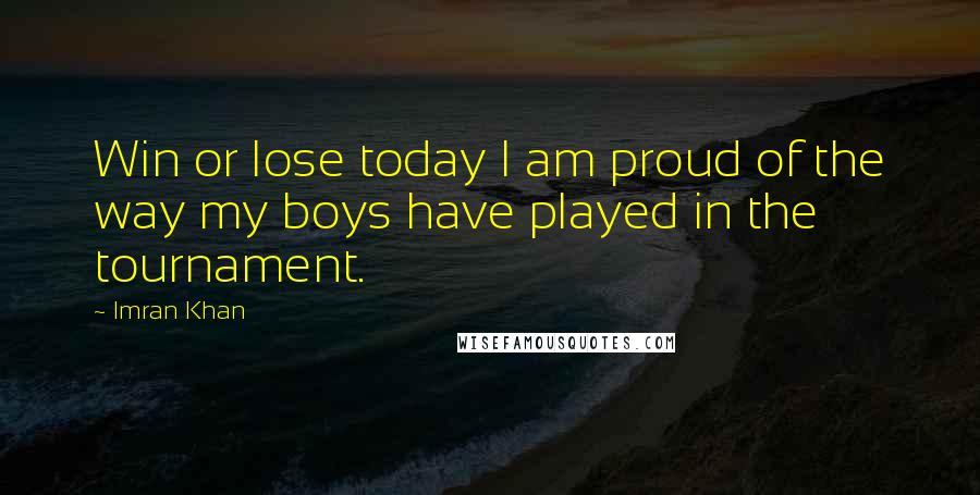 Imran Khan Quotes: Win or lose today I am proud of the way my boys have played in the tournament.