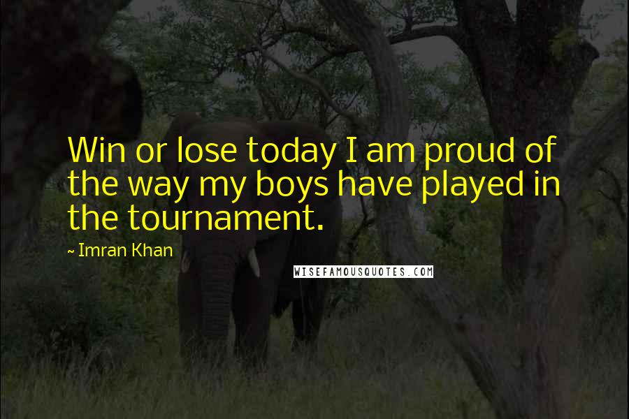 Imran Khan Quotes: Win or lose today I am proud of the way my boys have played in the tournament.