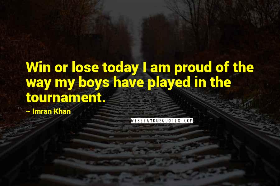 Imran Khan Quotes: Win or lose today I am proud of the way my boys have played in the tournament.