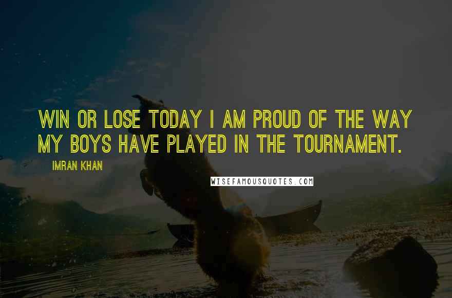 Imran Khan Quotes: Win or lose today I am proud of the way my boys have played in the tournament.