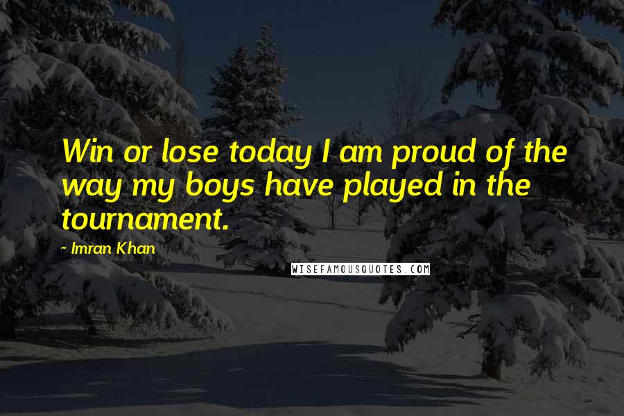 Imran Khan Quotes: Win or lose today I am proud of the way my boys have played in the tournament.