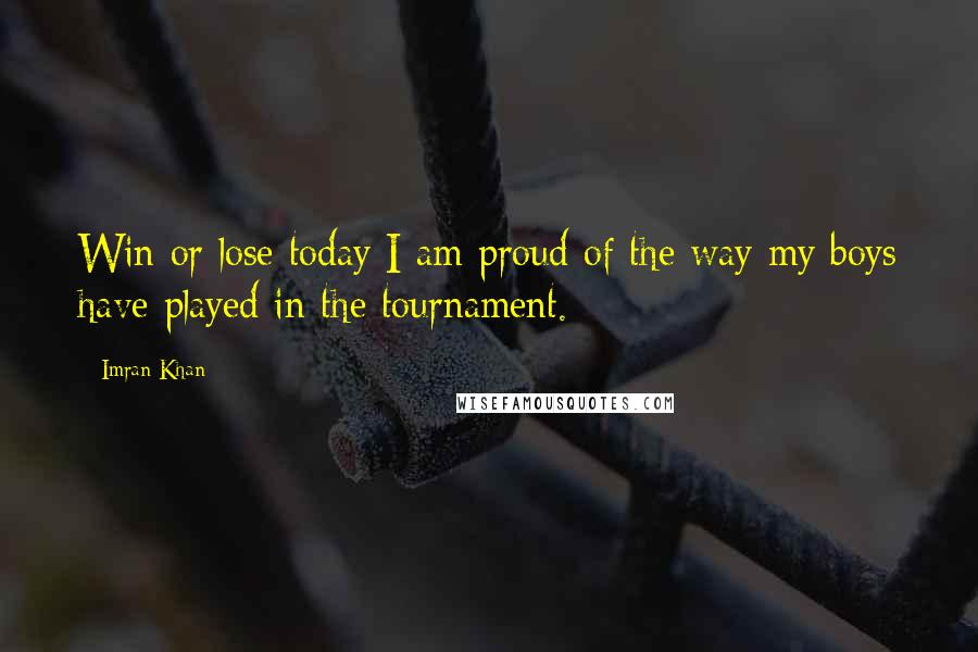 Imran Khan Quotes: Win or lose today I am proud of the way my boys have played in the tournament.