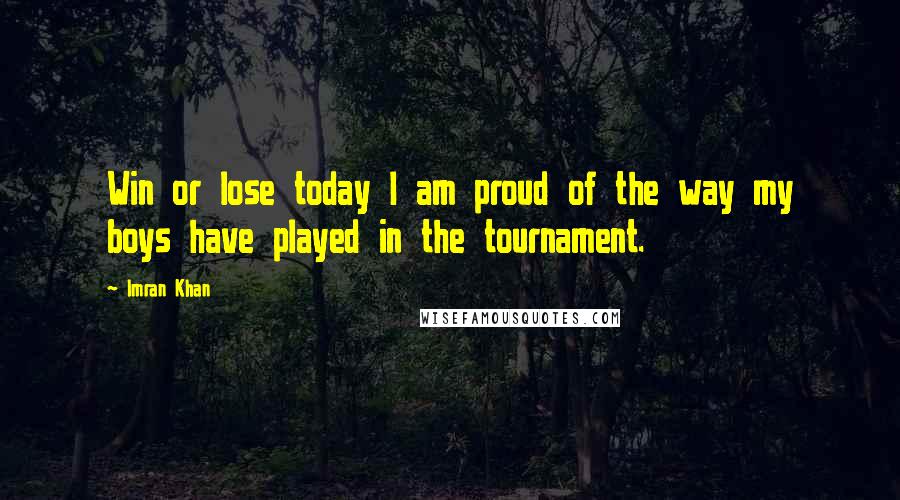 Imran Khan Quotes: Win or lose today I am proud of the way my boys have played in the tournament.