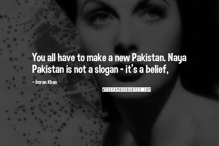 Imran Khan Quotes: You all have to make a new Pakistan. Naya Pakistan is not a slogan - it's a belief,