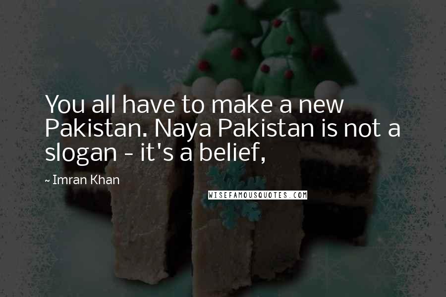 Imran Khan Quotes: You all have to make a new Pakistan. Naya Pakistan is not a slogan - it's a belief,