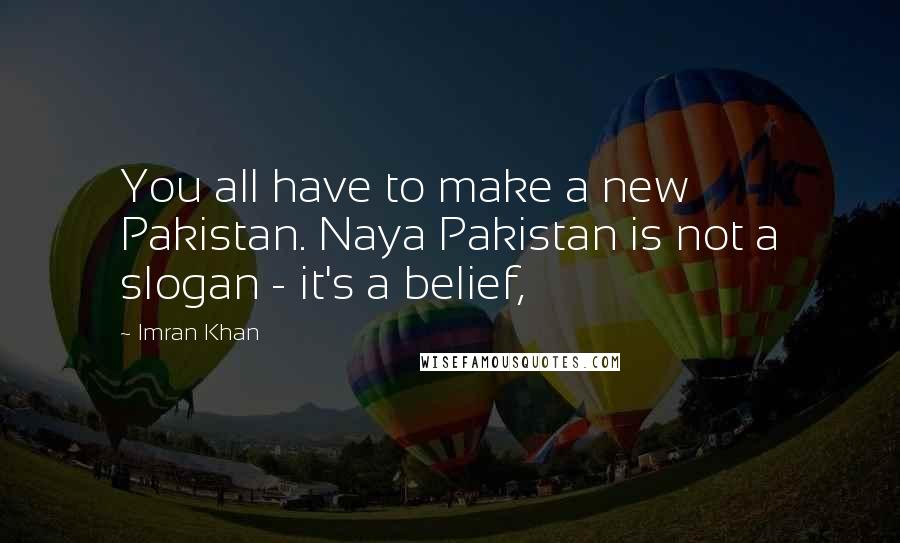 Imran Khan Quotes: You all have to make a new Pakistan. Naya Pakistan is not a slogan - it's a belief,