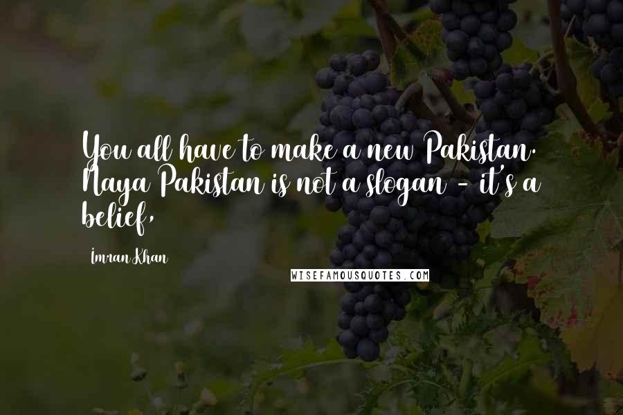 Imran Khan Quotes: You all have to make a new Pakistan. Naya Pakistan is not a slogan - it's a belief,