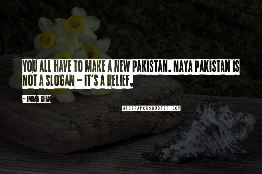 Imran Khan Quotes: You all have to make a new Pakistan. Naya Pakistan is not a slogan - it's a belief,