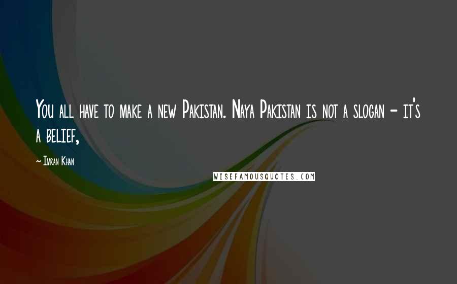 Imran Khan Quotes: You all have to make a new Pakistan. Naya Pakistan is not a slogan - it's a belief,